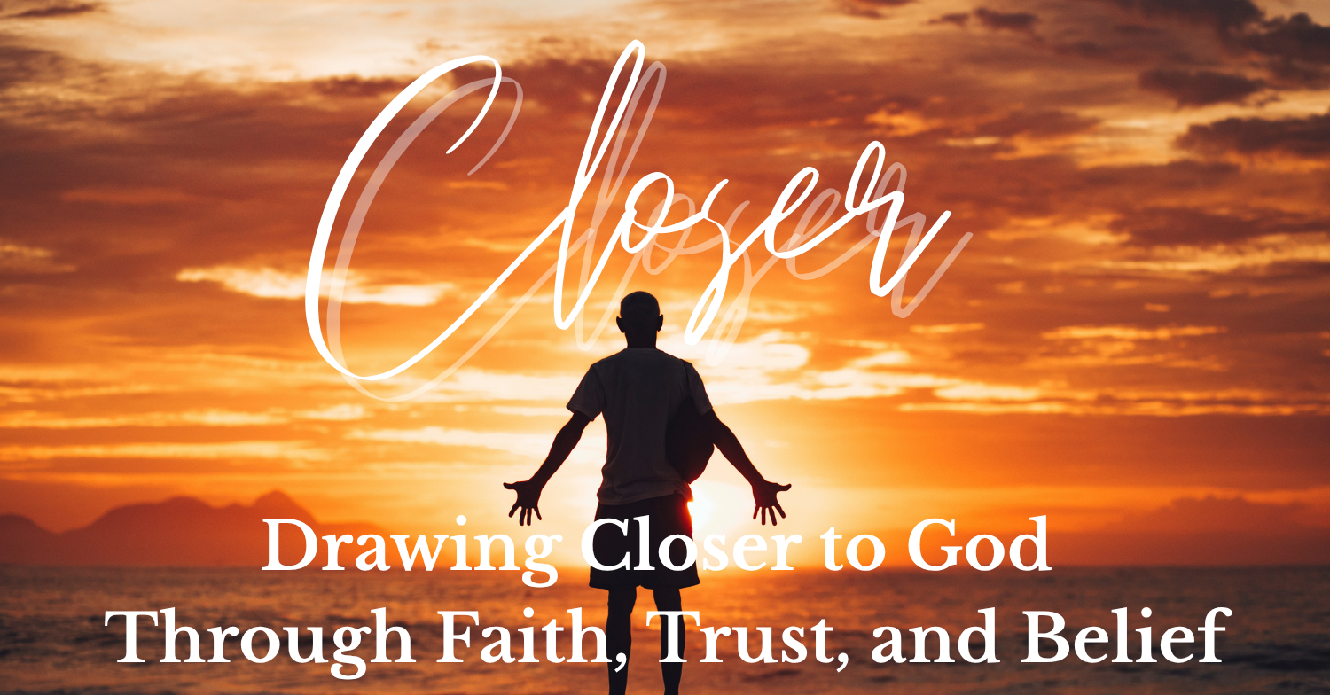 CLOSER: Drawing Closer to God Through Faith, Trust, and Belief